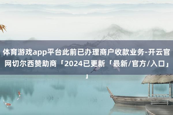 体育游戏app平台此前已办理商户收款业务-开云官网切尔西赞助商「2024已更新「最新/官方/入口」