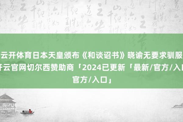 云开体育日本天皇颁布《和谈诏书》晓谕无要求驯服-开云官网切尔西赞助商「2024已更新「最新/官方/入口」