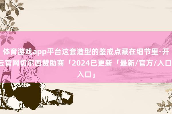 体育游戏app平台这套造型的鉴戒点藏在细节里-开云官网切尔西赞助商「2024已更新「最新/官方/入口」